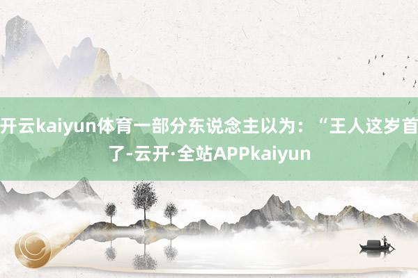 开云kaiyun体育一部分东说念主以为：“王人这岁首了-云开·全站APPkaiyun