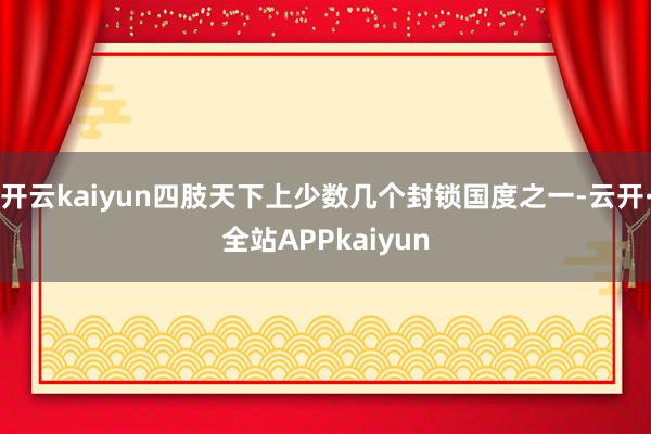 开云kaiyun四肢天下上少数几个封锁国度之一-云开·全站APPkaiyun