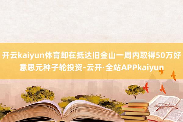 开云kaiyun体育却在抵达旧金山一周内取得50万好意思元种子轮投资-云开·全站APPkaiyun