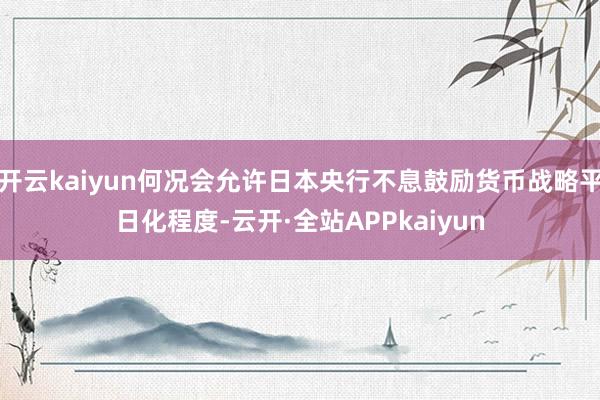 开云kaiyun何况会允许日本央行不息鼓励货币战略平日化程度-云开·全站APPkaiyun