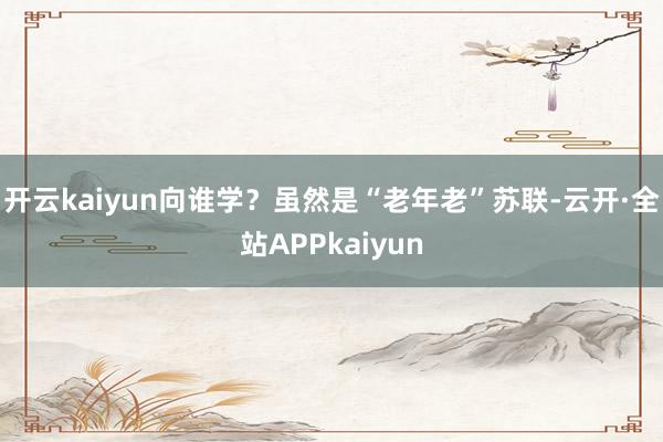 开云kaiyun向谁学？虽然是“老年老”苏联-云开·全站APPkaiyun