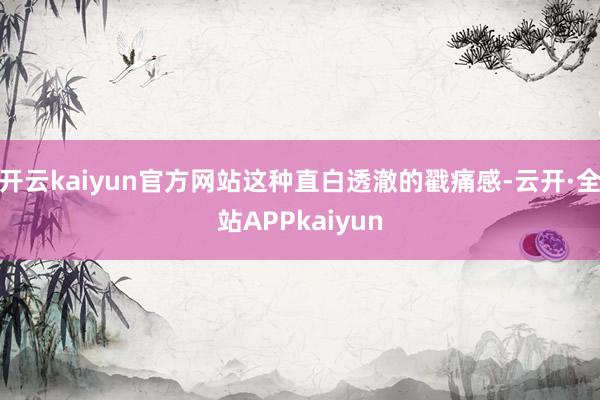 开云kaiyun官方网站这种直白透澈的戳痛感-云开·全站APPkaiyun