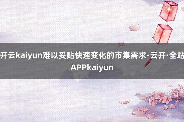 开云kaiyun难以妥贴快速变化的市集需求-云开·全站APPkaiyun