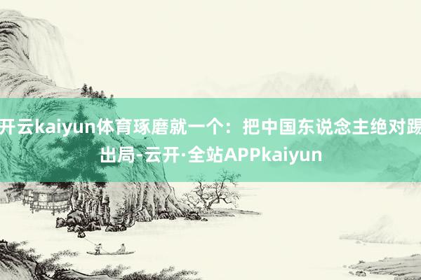 开云kaiyun体育琢磨就一个：把中国东说念主绝对踢出局-云开·全站APPkaiyun