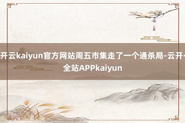 开云kaiyun官方网站周五市集走了一个通杀局-云开·全站APPkaiyun