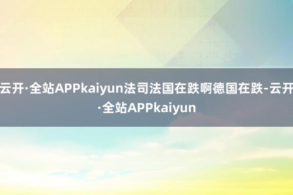云开·全站APPkaiyun法司法国在跌啊德国在跌-云开·全站APPkaiyun