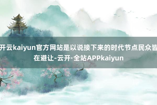 开云kaiyun官方网站是以说接下来的时代节点民众皆在避让-云开·全站APPkaiyun