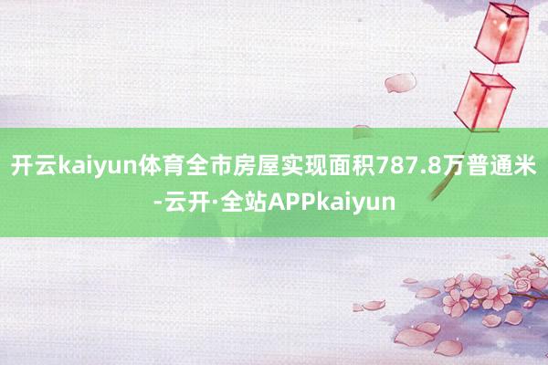 开云kaiyun体育 全市房屋实现面积787.8万普通米-云开·全站APPkaiyun
