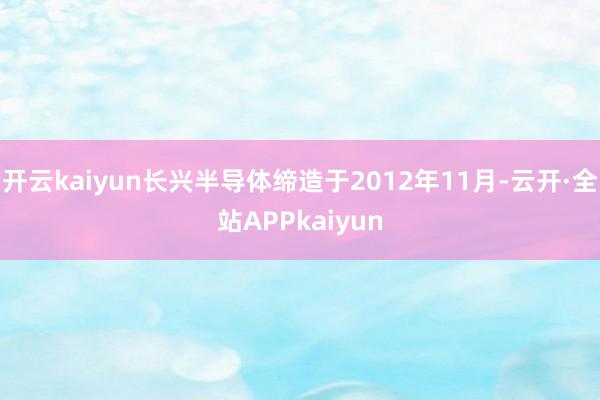 开云kaiyun长兴半导体缔造于2012年11月-云开·全站APPkaiyun