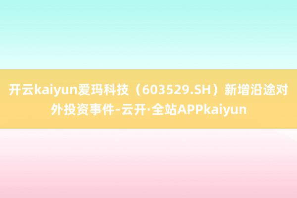 开云kaiyun爱玛科技（603529.SH）新增沿途对外投资事件-云开·全站APPkaiyun