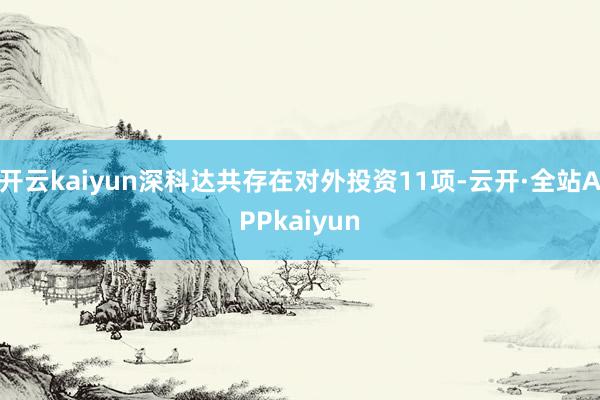 开云kaiyun深科达共存在对外投资11项-云开·全站APPkaiyun