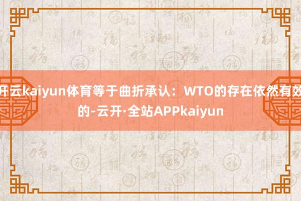 开云kaiyun体育等于曲折承认：WTO的存在依然有效的-云开·全站APPkaiyun