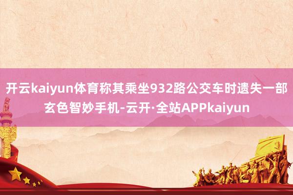 开云kaiyun体育称其乘坐932路公交车时遗失一部玄色智妙手机-云开·全站APPkaiyun
