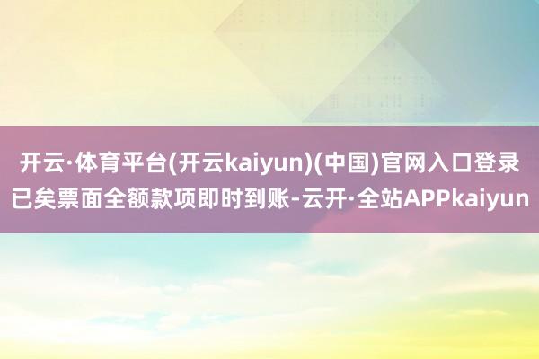 开云·体育平台(开云kaiyun)(中国)官网入口登录已矣票面全额款项即时到账-云开·全站APPkaiyun