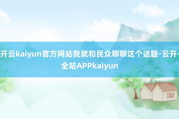 开云kaiyun官方网站我就和民众聊聊这个话题-云开·全站APPkaiyun