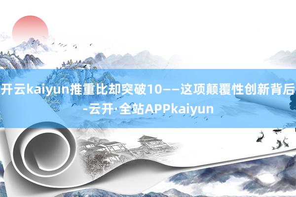 开云kaiyun推重比却突破10——这项颠覆性创新背后-云开·全站APPkaiyun