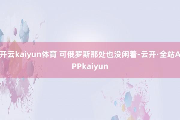 开云kaiyun体育 可俄罗斯那处也没闲着-云开·全站APPkaiyun