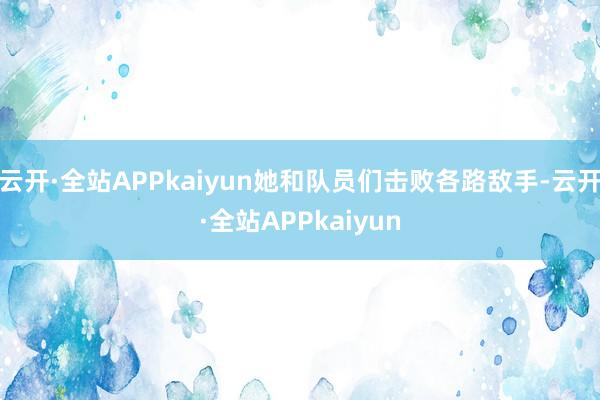 云开·全站APPkaiyun她和队员们击败各路敌手-云开·全站APPkaiyun