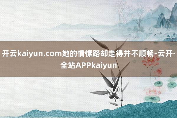 开云kaiyun.com她的情愫路却走得并不顺畅-云开·全站APPkaiyun