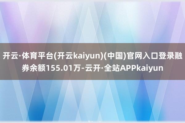 开云·体育平台(开云kaiyun)(中国)官网入口登录融券余额155.01万-云开·全站APPkaiyun