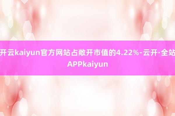 开云kaiyun官方网站占敞开市值的4.22%-云开·全站APPkaiyun