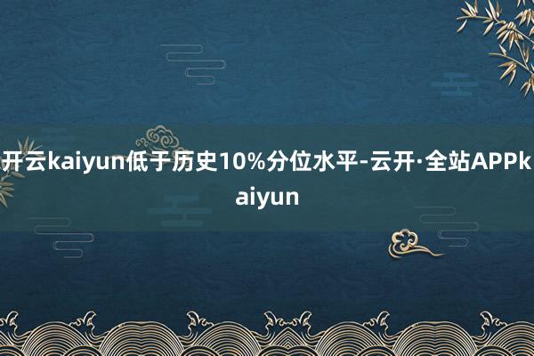 开云kaiyun低于历史10%分位水平-云开·全站APPkaiyun