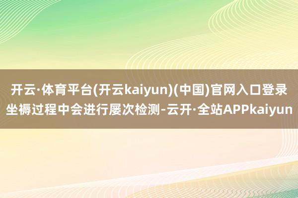 开云·体育平台(开云kaiyun)(中国)官网入口登录坐褥过程中会进行屡次检测-云开·全站APPkaiyun