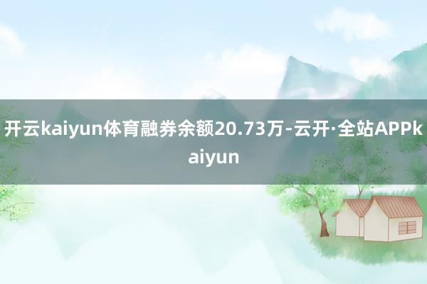 开云kaiyun体育融券余额20.73万-云开·全站APPkaiyun