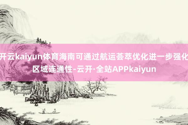 开云kaiyun体育海南可通过航运荟萃优化进一步强化区域连通性-云开·全站APPkaiyun
