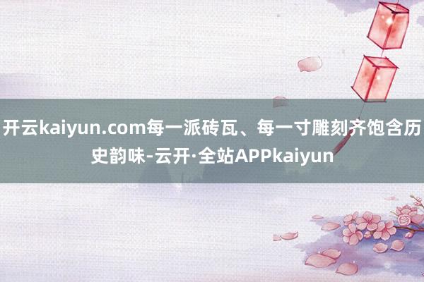 开云kaiyun.com每一派砖瓦、每一寸雕刻齐饱含历史韵味-云开·全站APPkaiyun