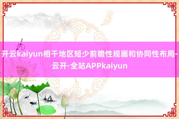 开云kaiyun相干地区短少前瞻性规画和协同性布局-云开·全站APPkaiyun