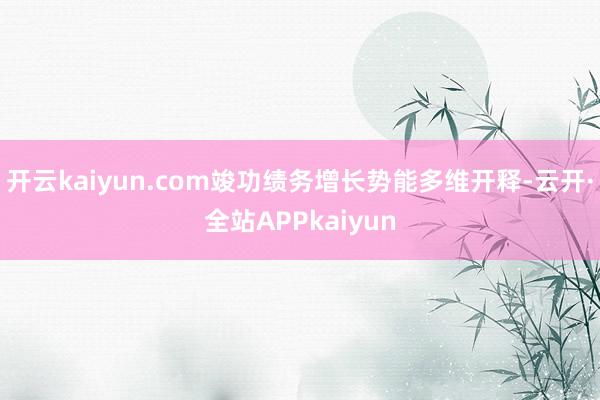 开云kaiyun.com竣功绩务增长势能多维开释-云开·全站APPkaiyun