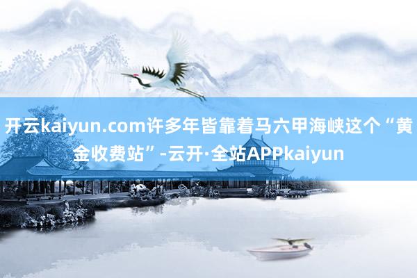 开云kaiyun.com许多年皆靠着马六甲海峡这个“黄金收费站”-云开·全站APPkaiyun