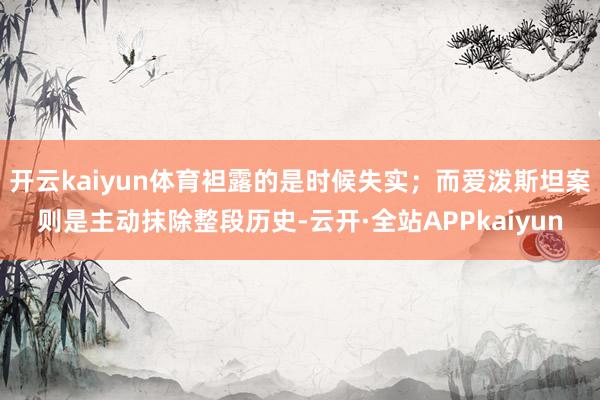 开云kaiyun体育袒露的是时候失实；而爱泼斯坦案则是主动抹除整段历史-云开·全站APPkaiyun