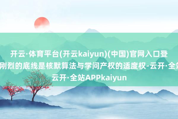 开云·体育平台(开云kaiyun)(中国)官网入口登录字节提高最刚烈的底线是核默算法与学问产权的适度权-云开·全站APPkaiyun
