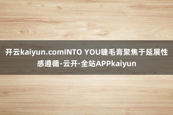 开云kaiyun.comINTO YOU睫毛膏聚焦于延展性感遵循-云开·全站APPkaiyun