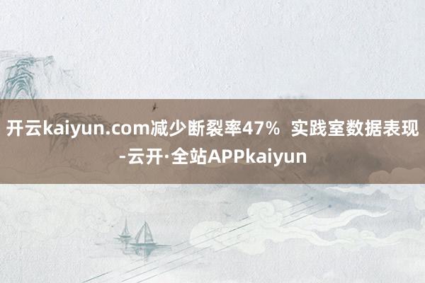 开云kaiyun.com减少断裂率47%  实践室数据表现-云开·全站APPkaiyun