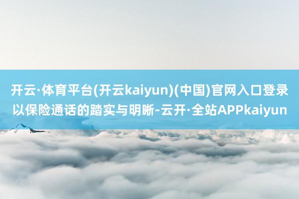 开云·体育平台(开云kaiyun)(中国)官网入口登录以保险通话的踏实与明晰-云开·全站APPkaiyun
