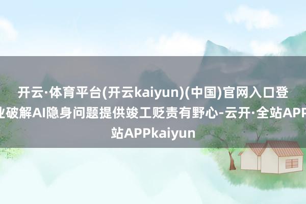 开云·体育平台(开云kaiyun)(中国)官网入口登录为企业破解AI隐身问题提供竣工贬责有野心-云开·全站APPkaiyun