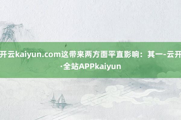 开云kaiyun.com这带来两方面平直影响：其一-云开·全站APPkaiyun