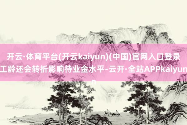开云·体育平台(开云kaiyun)(中国)官网入口登录工龄还会转折影响待业金水平-云开·全站APPkaiyun