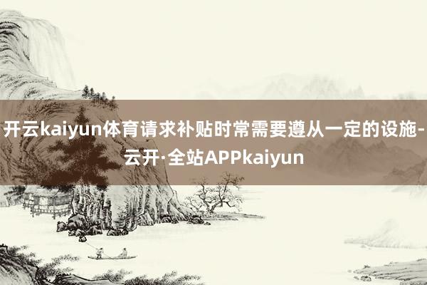 开云kaiyun体育请求补贴时常需要遵从一定的设施-云开·全站APPkaiyun