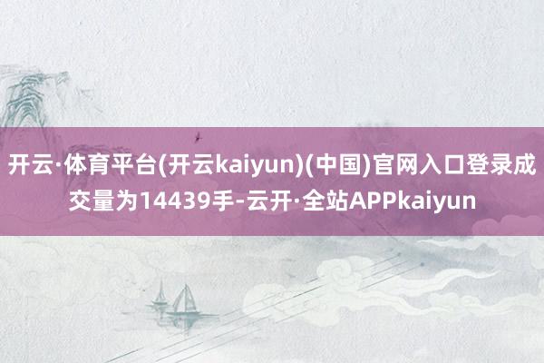 开云·体育平台(开云kaiyun)(中国)官网入口登录成交量为14439手-云开·全站APPkaiyun