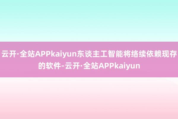 云开·全站APPkaiyun东谈主工智能将络续依赖现存的软件-云开·全站APPkaiyun
