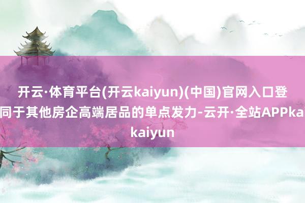 开云·体育平台(开云kaiyun)(中国)官网入口登录不同于其他房企高端居品的单点发力-云开·全站APPkaiyun