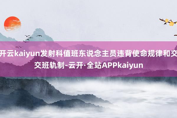 开云kaiyun发射科值班东说念主员违背使命规律和交交班轨制-云开·全站APPkaiyun